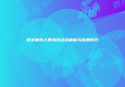 逆水寒同人表情包动态解析与应用技巧