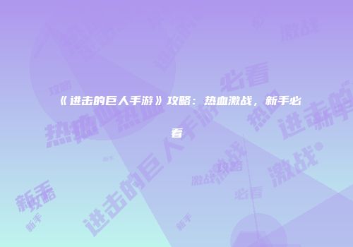 《进击的巨人手游》攻略：热血激战，新手必看