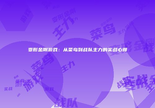 变形金刚游戏:从菜鸟到战队主力的实战心得
