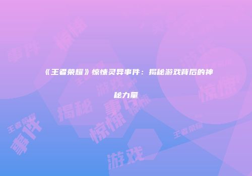 《王者荣耀》惊悚灵异事件:揭秘游戏背后的神秘力量