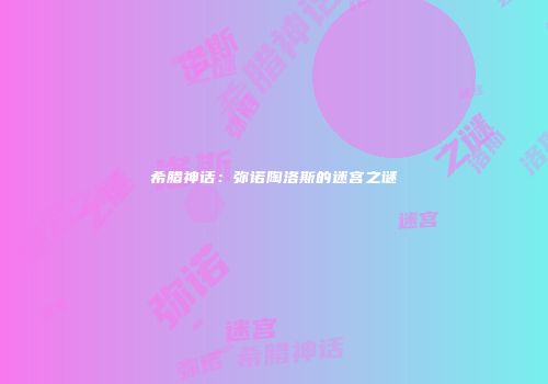 希腊神话：弥诺陶洛斯的迷宫之谜