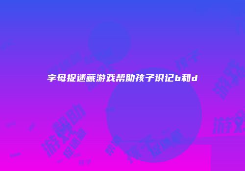 字母捉迷藏游戏帮助孩子识记b和d