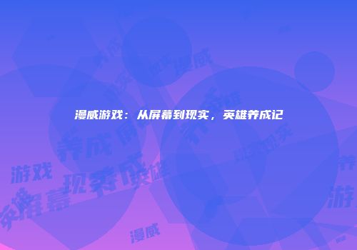 漫威游戏：从屏幕到现实，英雄养成记