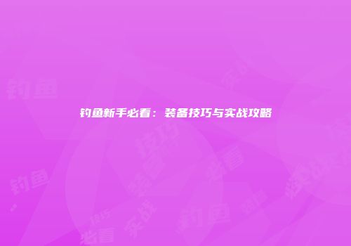 钓鱼新手必看：装备技巧与实战攻略