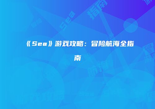《Sea》游戏攻略：冒险航海全指南