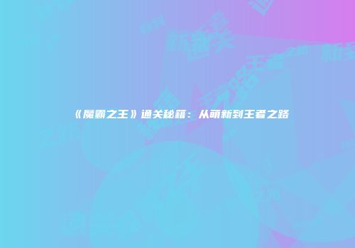 《魔霸之王》通关秘籍：从萌新到王者之路