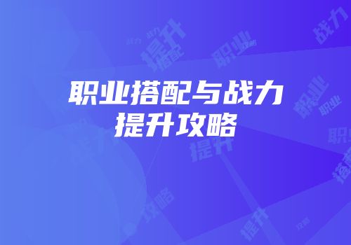职业搭配与战力提升攻略