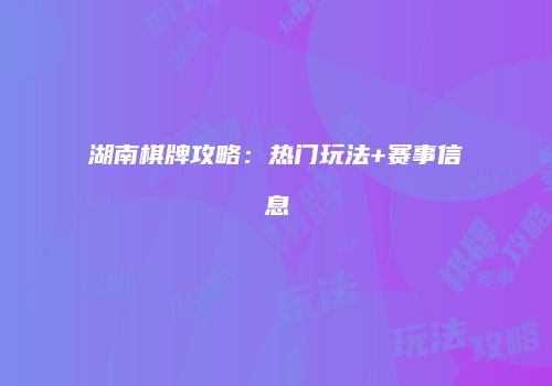 湖南棋牌攻略：热门玩法+赛事信息