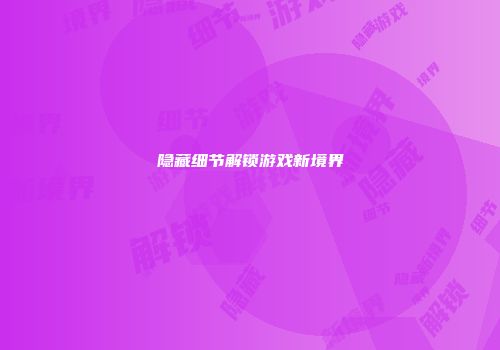 隐藏细节解锁游戏新境界
