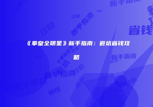 《拳皇全明星》新手指南：避坑省钱攻略