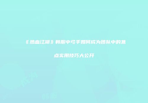 《热血江湖》韩服中弓手如何成为团队中的焦点实用技巧大公开