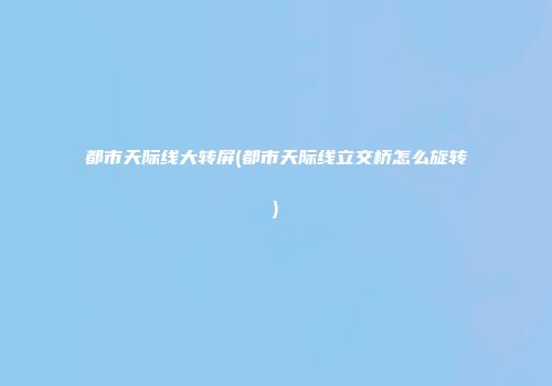 都市天际线大转屏(都市天际线立交桥怎么旋转)