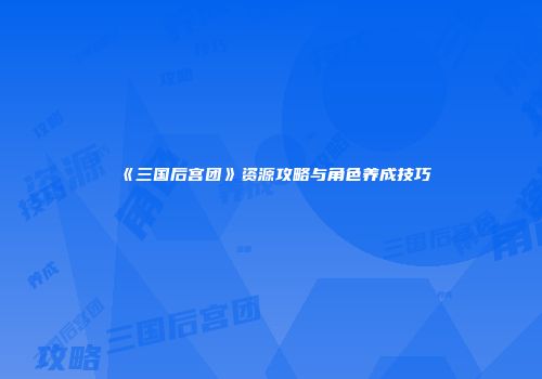 《三国后宫团》资源攻略与角色养成技巧