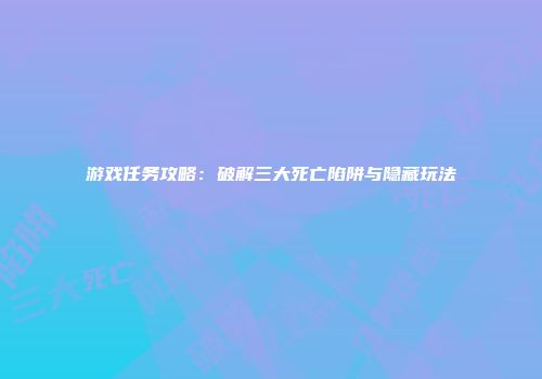 游戏任务攻略：破解三大死亡陷阱与隐藏玩法