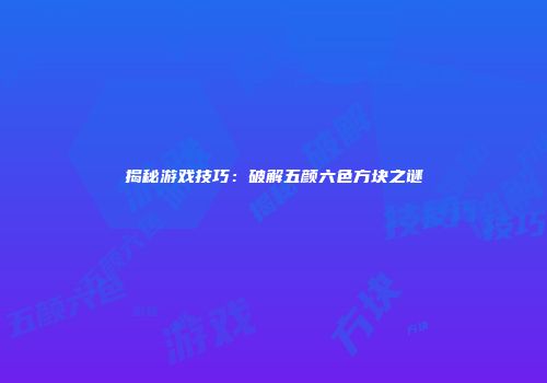 揭秘游戏技巧：破解五颜六色方块之谜