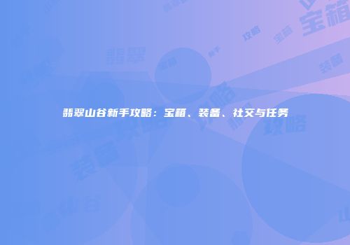 翡翠山谷新手攻略：宝箱、装备、社交与任务