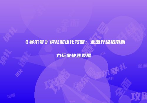 《赛尔号》纳扎超进化攻略:全面升级指南助力玩家快速发展