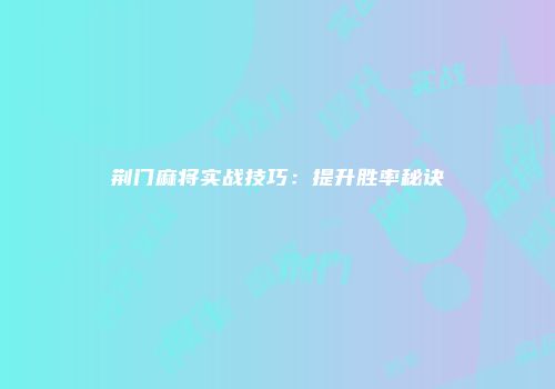 荆门麻将实战技巧：提升胜率秘诀