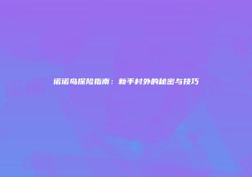 诺诺岛探险指南:新手村外的秘密与技巧