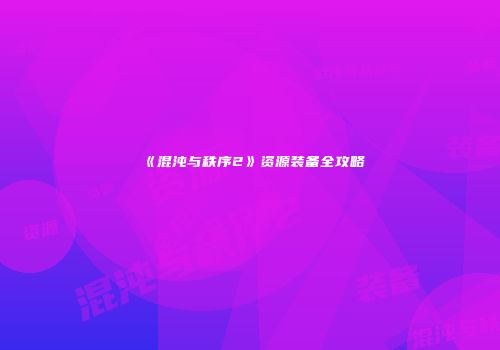 《混沌与秩序2》资源装备全攻略