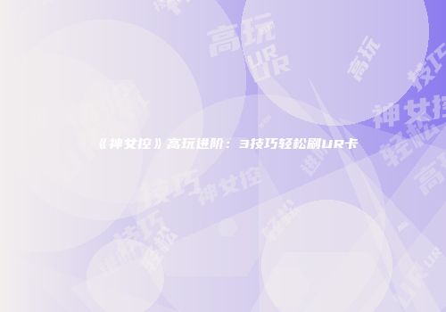 《神女控》高玩进阶：3技巧轻松刷UR卡
