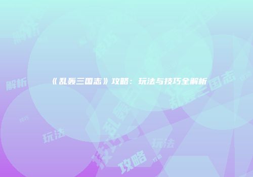 《乱轰三国志》攻略:玩法与技巧全解析