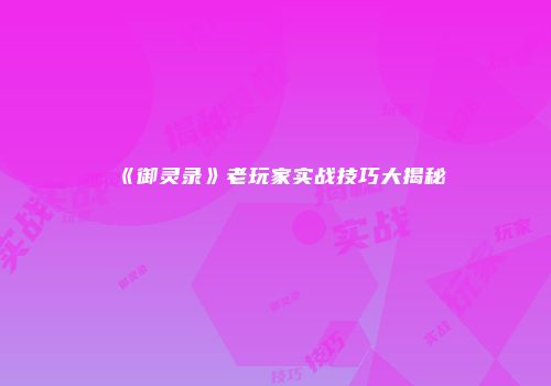 《御灵录》老玩家实战技巧大揭秘