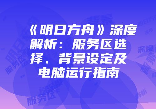《明日方舟》深度解析：服务区选择、背景设定及电脑运行指南