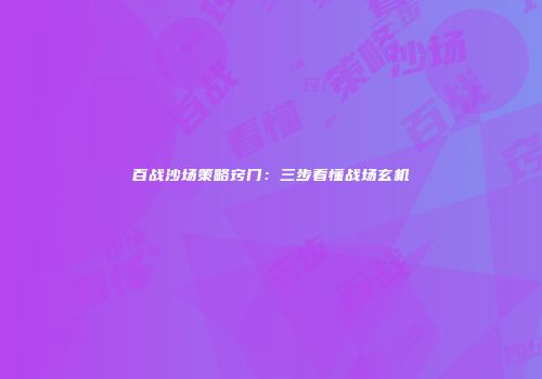百战沙场策略窍门：三步看懂战场玄机