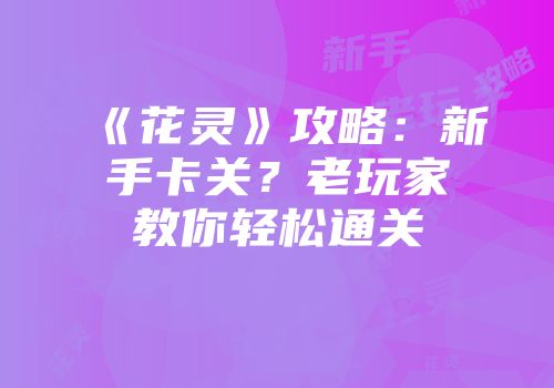 《花灵》攻略：新手卡关？老玩家教你轻松通关