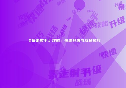 《暴走射手》攻略：快速升级与战场技巧