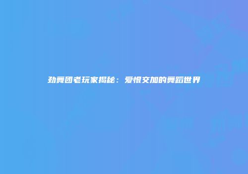 劲舞团老玩家揭秘：爱恨交加的舞蹈世界