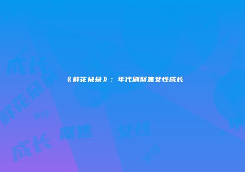 《鲜花朵朵》：年代剧聚焦女性成长