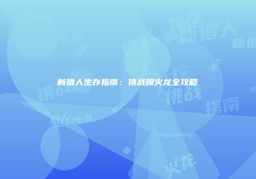 新猎人生存指南：挑战喷火龙全攻略
