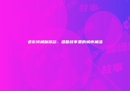 老街转角咖啡店：温馨故事里的城市角落