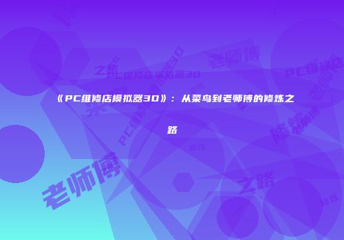 《PC维修店模拟器3D》：从菜鸟到老师傅的修炼之路