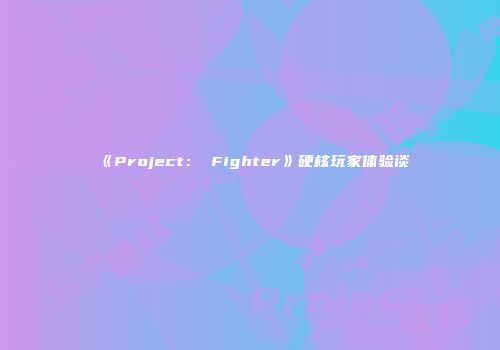 《Project： Fighter》硬核玩家体验谈