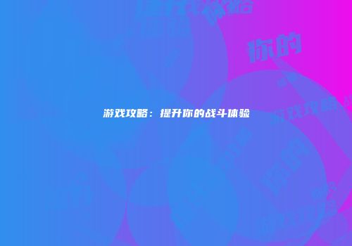 游戏攻略:提升你的战斗体验