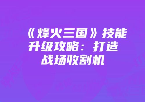 《烽火三国》技能升级攻略：打造战场收割机