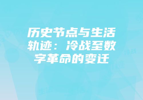 历史节点与生活轨迹：冷战至数字革命的变迁