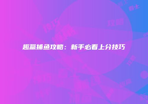 趣赢捕鱼攻略：新手必看上分技巧