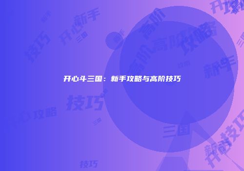 开心斗三国:新手攻略与高阶技巧