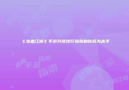 《热血江湖》手游兵器排行指南助你成为高手