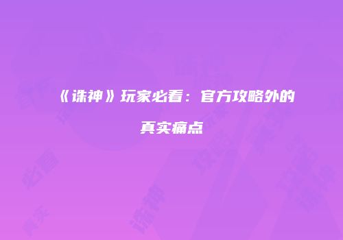 《诛神》玩家必看：官方攻略外的真实痛点