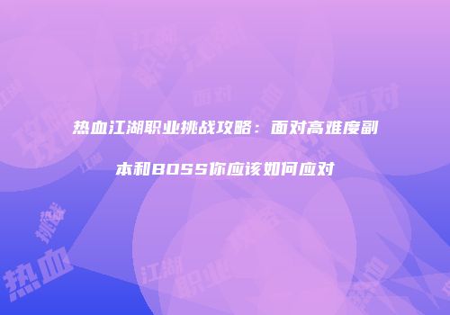 热血江湖职业挑战攻略:面对高难度副本和BOSS你应该如何应对