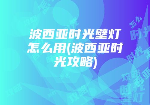 波西亚时光壁灯怎么用(波西亚时光攻略)