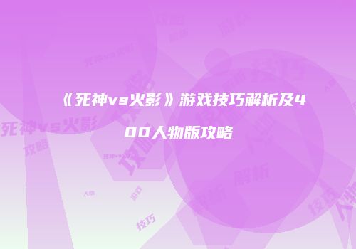 《死神vs火影》游戏技巧解析及400人物版攻略