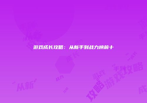 游戏成长攻略：从新手到战力榜前十