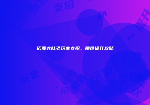 诺亚大陆老玩家支招：角色提升攻略