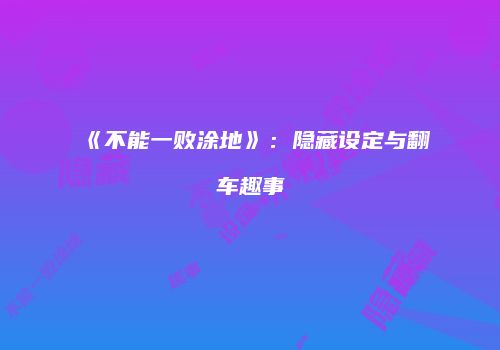 《不能一败涂地》：隐藏设定与翻车趣事